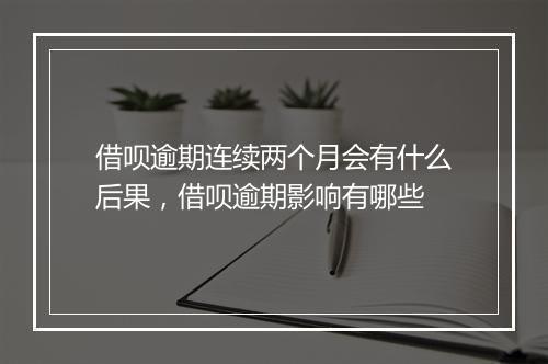 借呗逾期连续两个月会有什么后果，借呗逾期影响有哪些