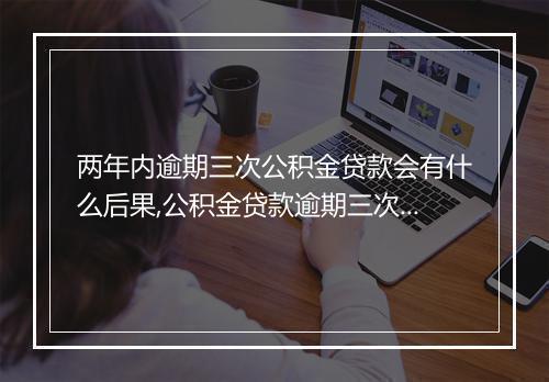 两年内逾期三次公积金贷款会有什么后果,公积金贷款逾期三次的处理办法