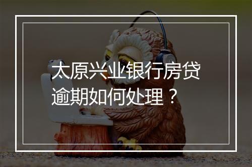 太原兴业银行房贷逾期如何处理？