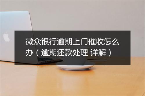 微众银行逾期上门催收怎么办（逾期还款处理 详解）