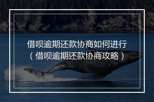 借呗逾期还款协商如何进行（借呗逾期还款协商攻略）
