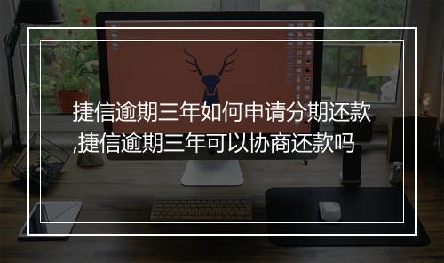 捷信逾期三年如何申请分期还款,捷信逾期三年可以协商还款吗