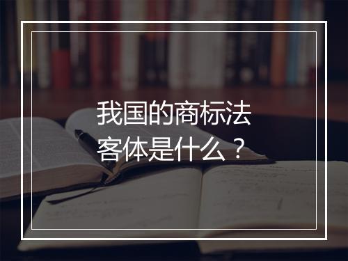 我国的商标法客体是什么？