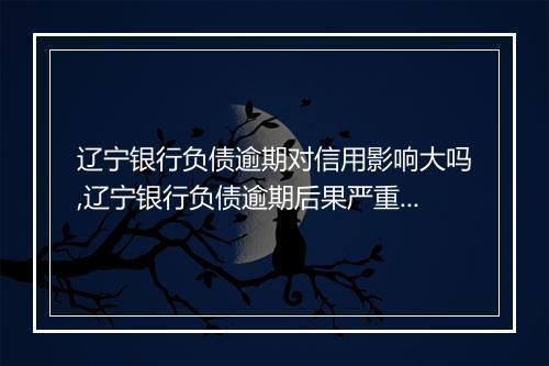 辽宁银行负债逾期对信用影响大吗,辽宁银行负债逾期后果严重吗