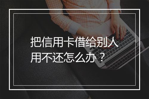 把信用卡借给别人用不还怎么办？