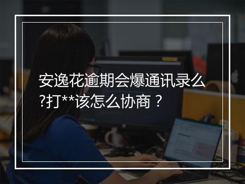 安逸花逾期会爆通讯录么?打**该怎么协商？