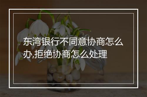 东湾银行不同意协商怎么办,拒绝协商怎么处理