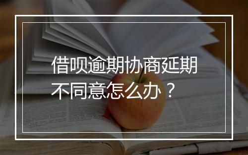 借呗逾期协商延期不同意怎么办？