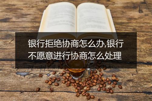 银行拒绝协商怎么办,银行不愿意进行协商怎么处理