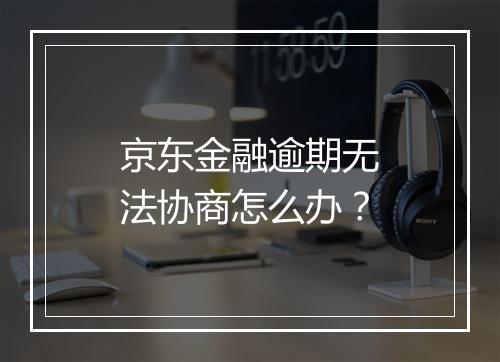 京东金融逾期无法协商怎么办？