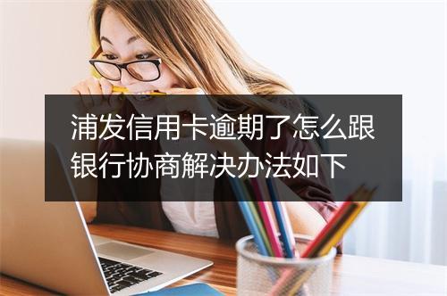 浦发信用卡逾期了怎么跟银行协商解决办法如下