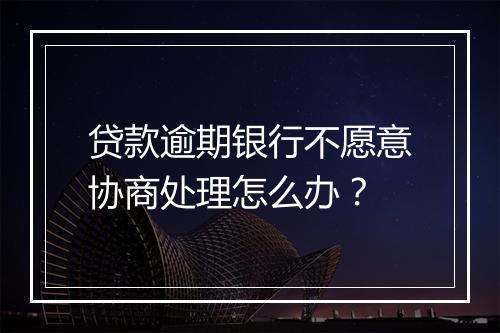 贷款逾期银行不愿意协商处理怎么办？