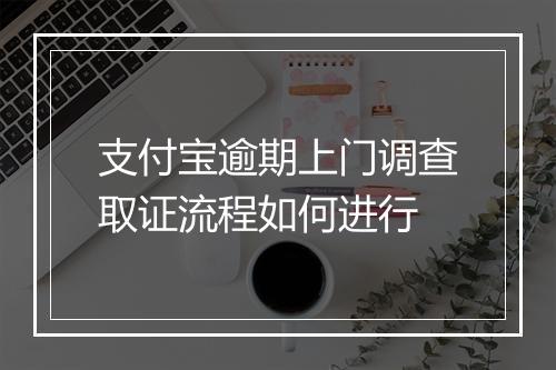 支付宝逾期上门调查取证流程如何进行