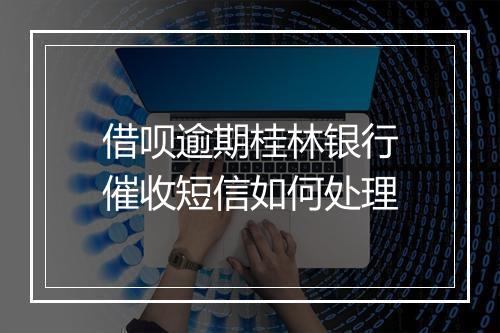 借呗逾期桂林银行催收短信如何处理