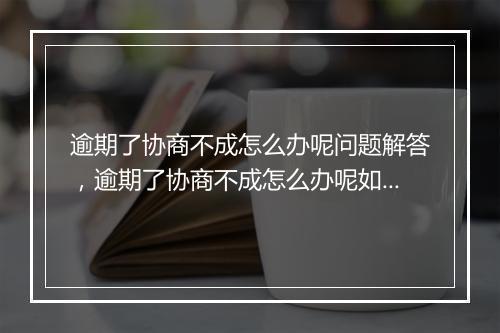 逾期了协商不成怎么办呢问题解答，逾期了协商不成怎么办呢如何处理