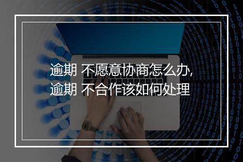 逾期 不愿意协商怎么办,逾期 不合作该如何处理