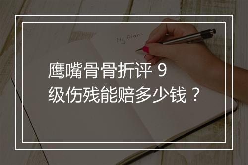 鹰嘴骨骨折评 9 级伤残能赔多少钱？