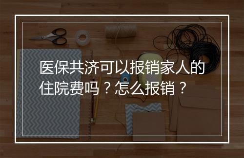 医保共济可以报销家人的住院费吗？怎么报销？