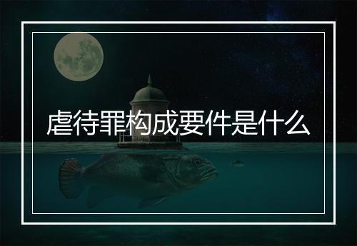 虐待罪构成要件是什么