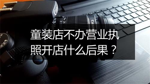 童装店不办营业执照开店什么后果？