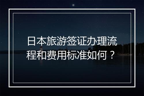 日本旅游签证办理流程和费用标准如何？