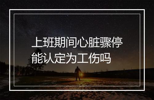 上班期间心脏骤停能认定为工伤吗