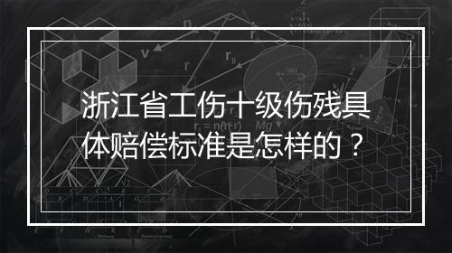浙江省工伤十级伤残具体赔偿标准是怎样的？