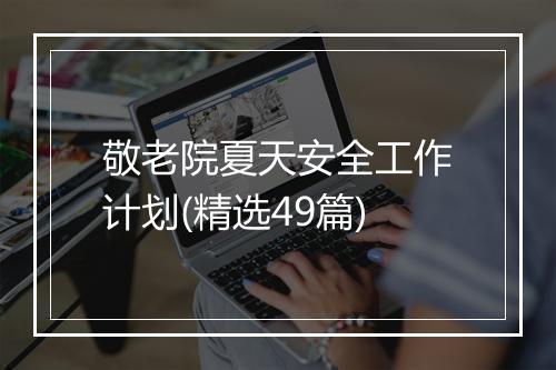敬老院夏天安全工作计划(精选49篇)