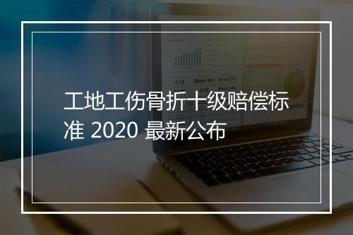 工地工伤骨折十级赔偿标准 2020 最新公布