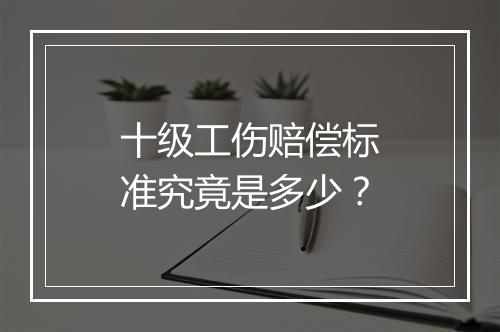 十级工伤赔偿标准究竟是多少？