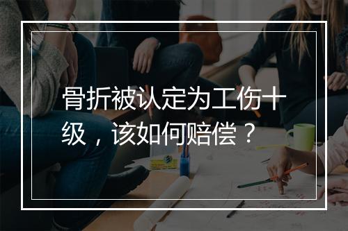 骨折被认定为工伤十级，该如何赔偿？