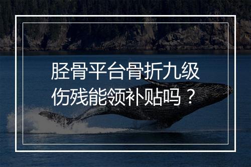 胫骨平台骨折九级伤残能领补贴吗？