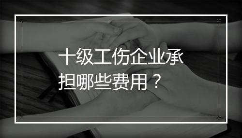 十级工伤企业承担哪些费用？
