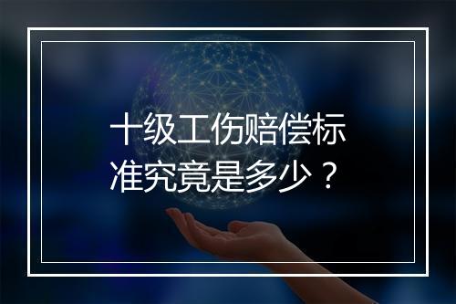 十级工伤赔偿标准究竟是多少？