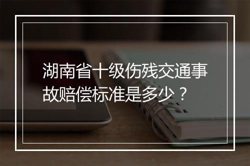 湖南省十级伤残交通事故赔偿标准是多少？