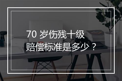 70 岁伤残十级赔偿标准是多少？