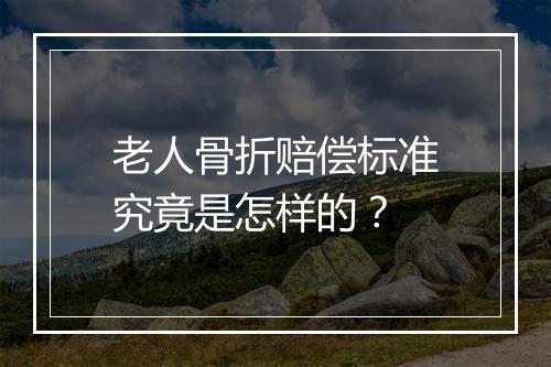 老人骨折赔偿标准究竟是怎样的？