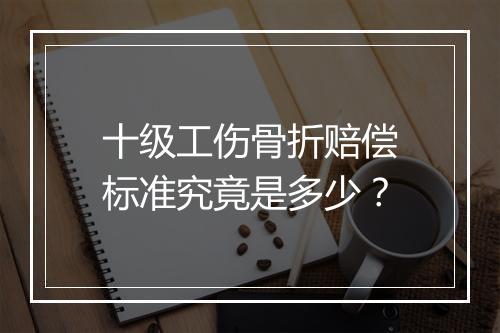 十级工伤骨折赔偿标准究竟是多少？