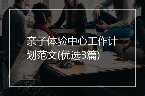 亲子体验中心工作计划范文(优选3篇)