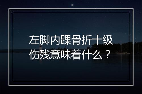 左脚内踝骨折十级伤残意味着什么？