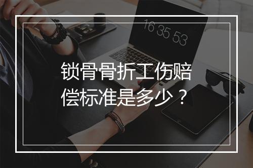 锁骨骨折工伤赔偿标准是多少？