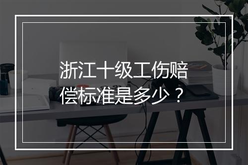 浙江十级工伤赔偿标准是多少？