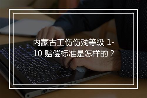 内蒙古工伤伤残等级 1-10 赔偿标准是怎样的？