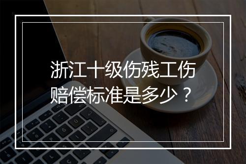 浙江十级伤残工伤赔偿标准是多少？