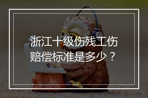 浙江十级伤残工伤赔偿标准是多少？