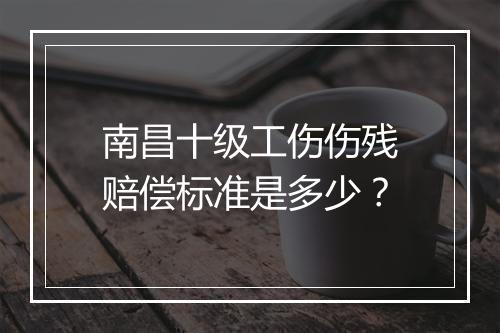 南昌十级工伤伤残赔偿标准是多少？
