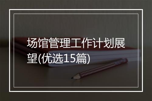 场馆管理工作计划展望(优选15篇)