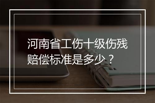 河南省工伤十级伤残赔偿标准是多少？