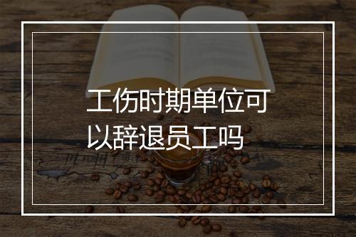 工伤时期单位可以辞退员工吗