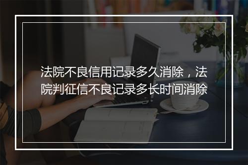 法院不良信用记录多久消除，法院判征信不良记录多长时间消除